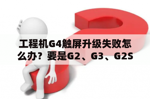 工程机G4触屏升级失败怎么办？要是G2、G3、G2S可以换G4，你怎么看？