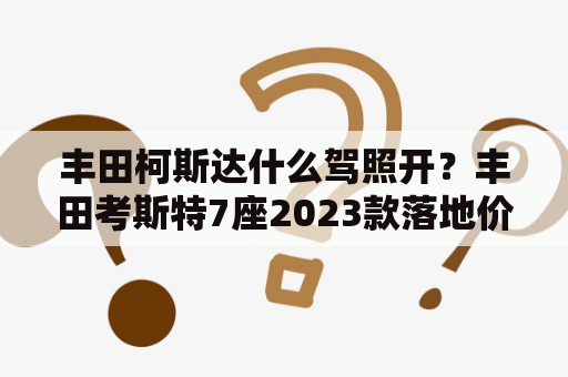 丰田柯斯达什么驾照开？丰田考斯特7座2023款落地价？