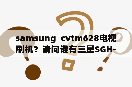 samsung  cvtm628电视刷机？请问谁有三星SGH-N628内置的手机铃声？谢谢？