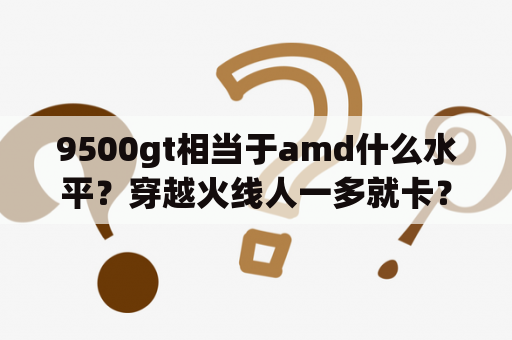 9500gt相当于amd什么水平？穿越火线人一多就卡？