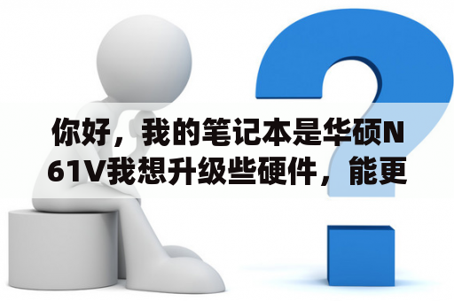 你好，我的笔记本是华硕N61V我想升级些硬件，能更换什么吗?比如显卡，cpu等等？华硕n61vn