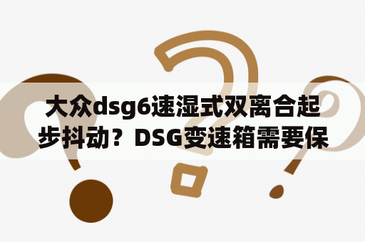 大众dsg6速湿式双离合起步抖动？DSG变速箱需要保养吗？