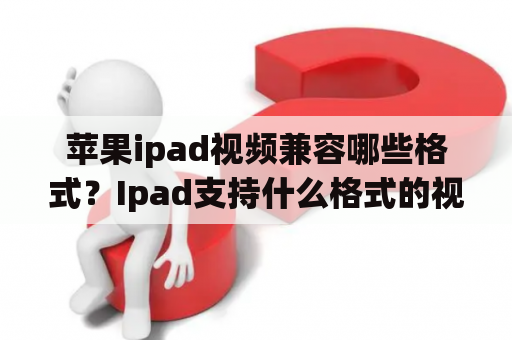 苹果ipad视频兼容哪些格式？Ipad支持什么格式的视频和音频？