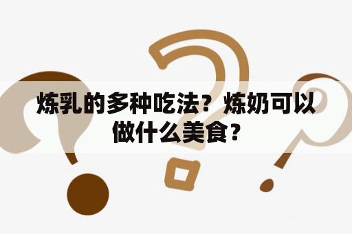 炼乳的多种吃法？炼奶可以做什么美食？