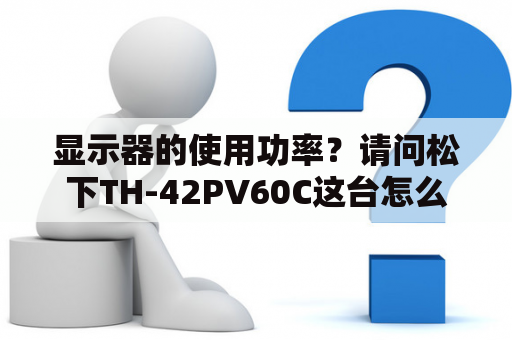 显示器的使用功率？请问松下TH-42PV60C这台怎么样？