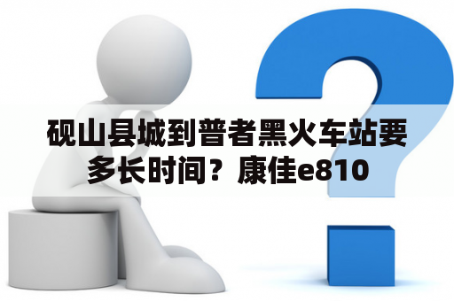 砚山县城到普者黑火车站要多长时间？康佳e810