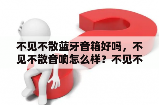 不见不散蓝牙音箱好吗，不见不散音响怎么样？不见不散蓝牙音箱LV950怎么配对？