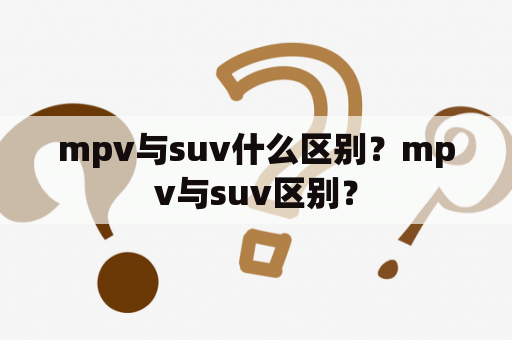 mpv与suv什么区别？mpv与suv区别？