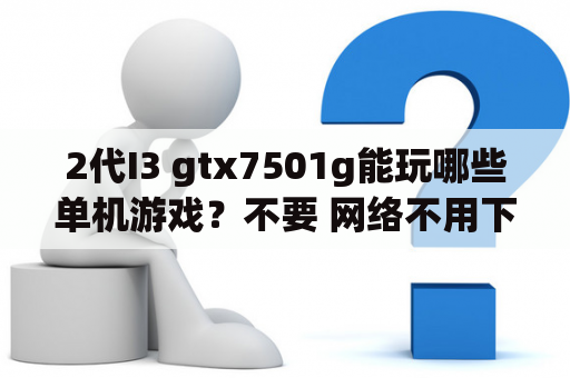 2代I3 gtx7501g能玩哪些单机游戏？不要 网络不用下载的好玩小游戏？