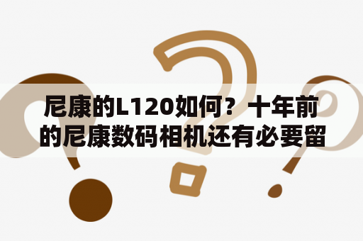 尼康的L120如何？十年前的尼康数码相机还有必要留着吗？