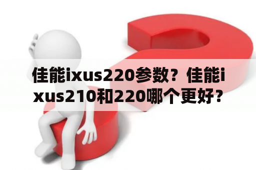 佳能ixus220参数？佳能ixus210和220哪个更好？