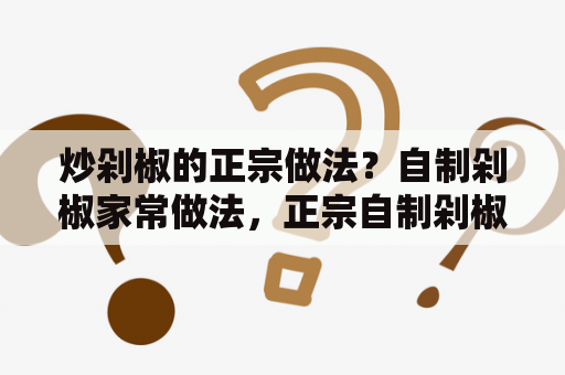 炒剁椒的正宗做法？自制剁椒家常做法，正宗自制剁椒怎么做？