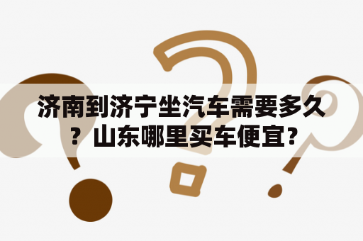 济南到济宁坐汽车需要多久？山东哪里买车便宜？