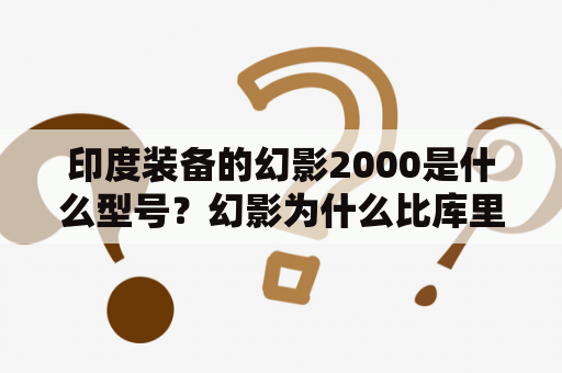 印度装备的幻影2000是什么型号？幻影为什么比库里南贵？