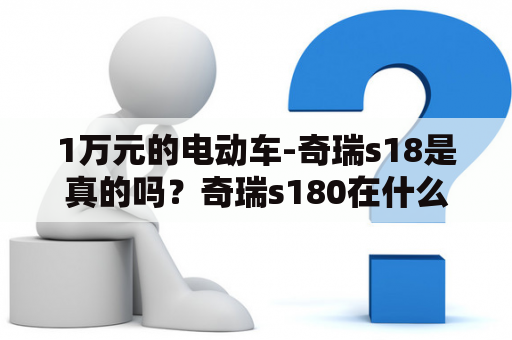 1万元的电动车-奇瑞s18是真的吗？奇瑞s180在什么地方有售？