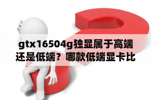 gtx16504g独显属于高端还是低端？哪款低端显卡比较耐用？