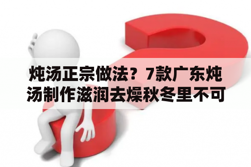 炖汤正宗做法？7款广东炖汤制作滋润去燥秋冬里不可或缺？