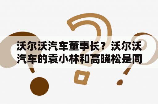 沃尔沃汽车董事长？沃尔沃汽车的袁小林和高晓松是同学？