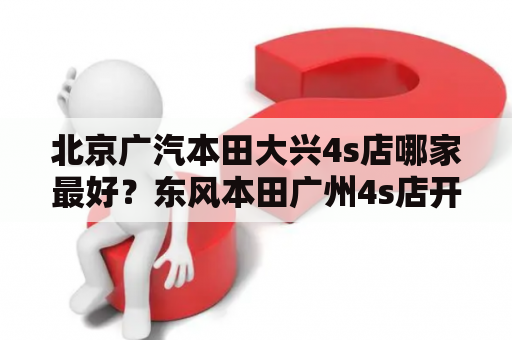 北京广汽本田大兴4s店哪家最好？东风本田广州4s店开门时间？