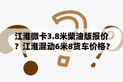 江淮微卡3.8米柴油版报价？江淮混动6米8货车价格？