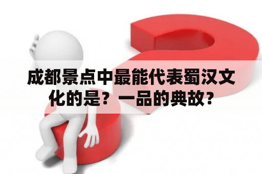 成都景点中最能代表蜀汉文化的是？一品的典故？