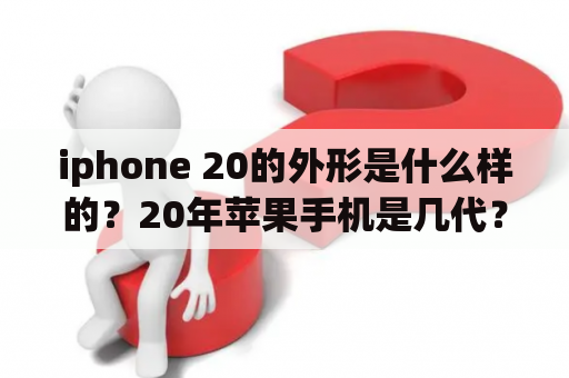 iphone 20的外形是什么样的？20年苹果手机是几代？