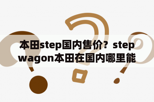 本田step国内售价？stepwagon本田在国内哪里能买到？