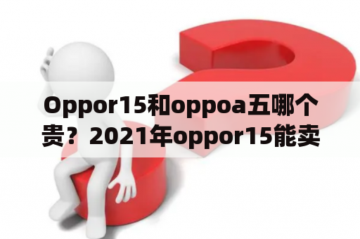 Oppor15和oppoa五哪个贵？2021年oppor15能卖多少？