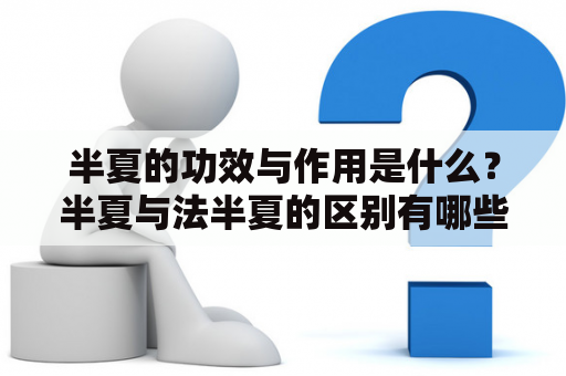 半夏的功效与作用是什么？半夏与法半夏的区别有哪些？