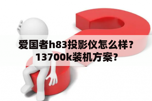 爱国者h83投影仪怎么样？13700k装机方案？