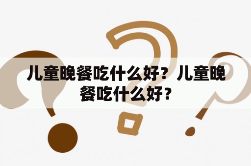 儿童晚餐吃什么好？儿童晚餐吃什么好？