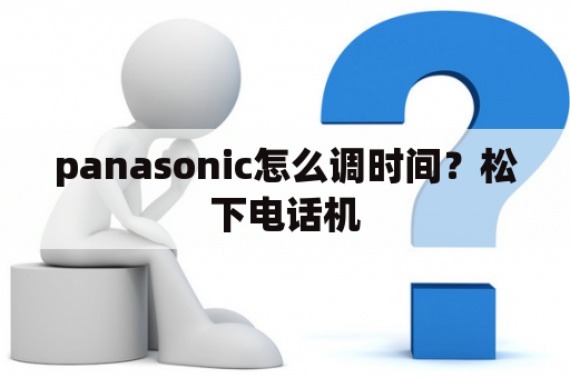 panasonic怎么调时间？松下电话机