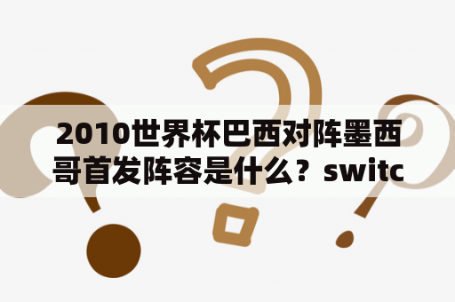 2010世界杯巴西对阵墨西哥首发阵容是什么？switch哪个区的游戏好玩？