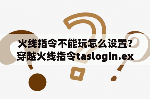 火线指令不能玩怎么设置？穿越火线指令taslogin.exe是什么？