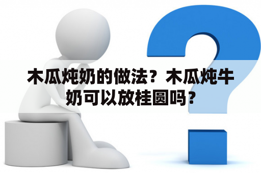 木瓜炖奶的做法？木瓜炖牛奶可以放桂圆吗？