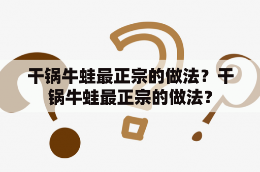 干锅牛蛙最正宗的做法？干锅牛蛙最正宗的做法？