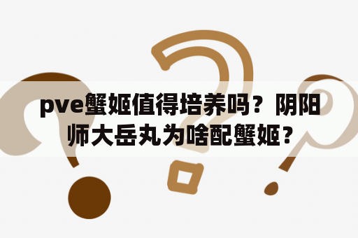 pve蟹姬值得培养吗？阴阳师大岳丸为啥配蟹姬？