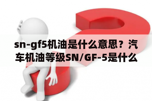 sn-gf5机油是什么意思？汽车机油等级SN/GF-5是什么意思？
