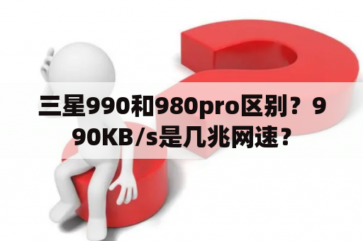 三星990和980pro区别？990KB/s是几兆网速？