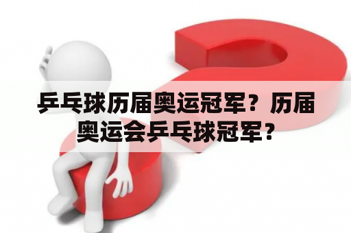 乒乓球历届奥运冠军？历届奥运会乒乓球冠军？