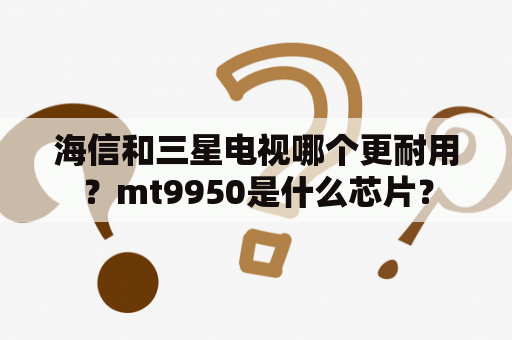 海信和三星电视哪个更耐用？mt9950是什么芯片？