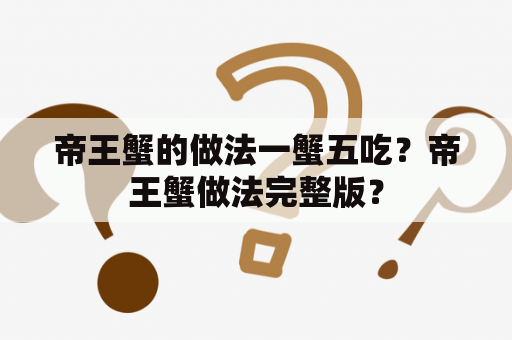 帝王蟹的做法一蟹五吃？帝王蟹做法完整版？