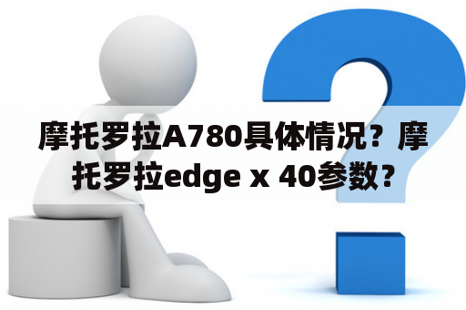 摩托罗拉A780具体情况？摩托罗拉edge x 40参数？