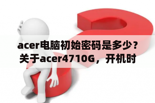 acer电脑初始密码是多少？关于acer4710G，开机时，屏幕长时间停留在acer的logo？