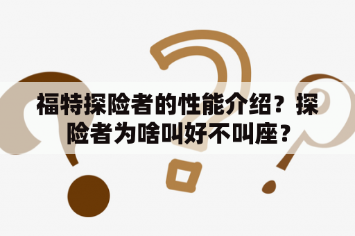 福特探险者的性能介绍？探险者为啥叫好不叫座？