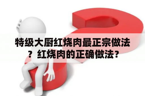 特级大厨红烧肉最正宗做法？红烧肉的正确做法？