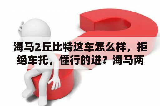 海马2丘比特这车怎么样，拒绝车托，懂行的进？海马两厢有哪几种？