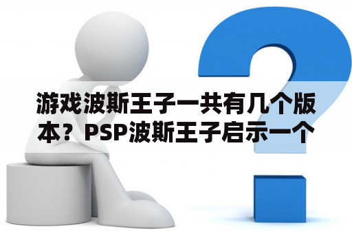 游戏波斯王子一共有几个版本？PSP波斯王子启示一个巨大疑问？