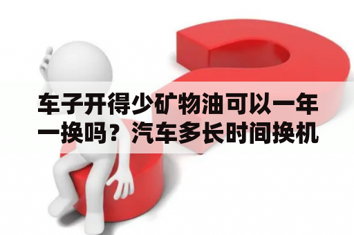 车子开得少矿物油可以一年一换吗？汽车多长时间换机油