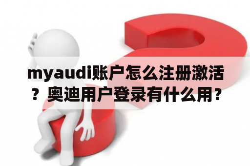 myaudi账户怎么注册激活？奥迪用户登录有什么用？